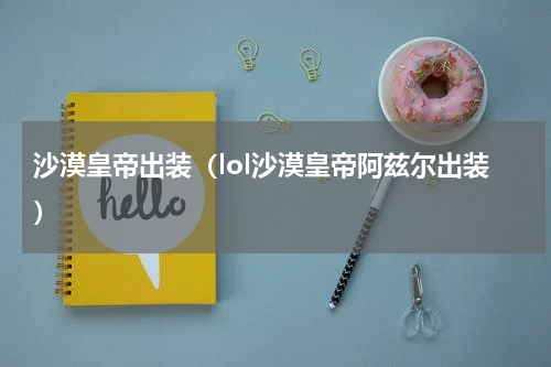 沙漠皇帝出装（lol沙漠皇帝阿兹尔出装）