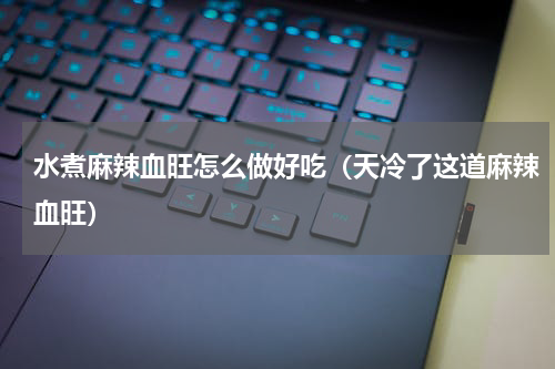 水煮麻辣血旺怎么做好吃（天冷了这道麻辣血旺）