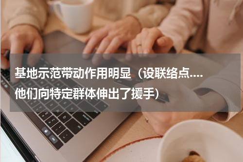 基地示范带动作用明显（设联络点....他们向特定群体伸出了援手）