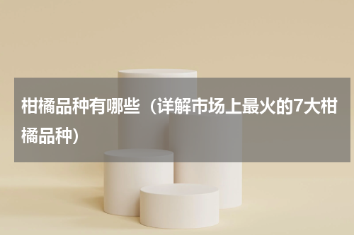 柑橘品种有哪些（详解市场上最火的7大柑橘品种）