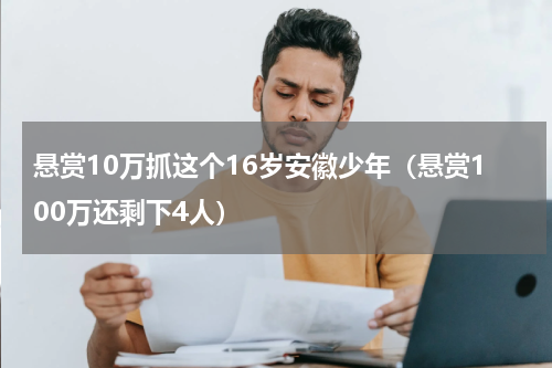 悬赏10万抓这个16岁安徽少年（悬赏100万还剩下4人）