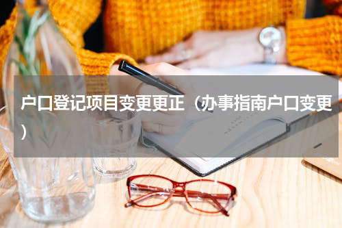 户口登记项目变更更正（办事指南户口变更）
