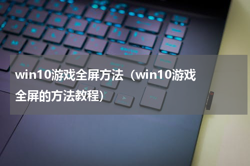 win10游戏全屏方法（win10游戏全屏的方法教程）