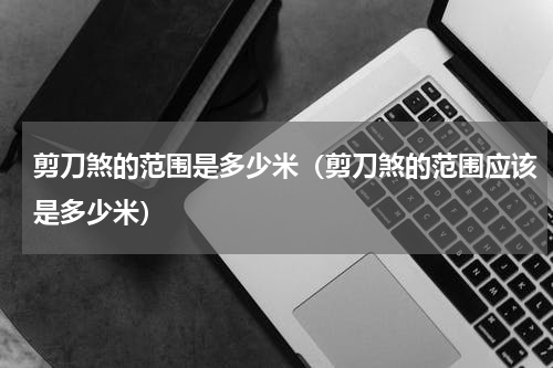 剪刀煞的范围是多少米（剪刀煞的范围应该是多少米）