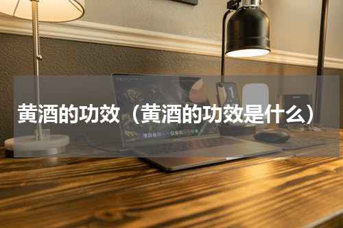 黄酒的功效（黄酒的功效是什么）