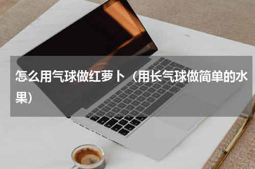 怎么用气球做红萝卜（用长气球做简单的水果）