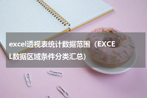 excel透视表统计数据范围（EXCEL数据区域条件分类汇总）