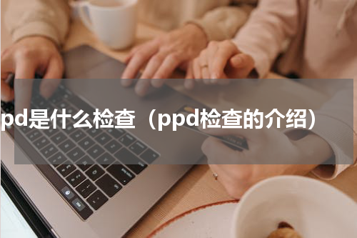 ppd是什么检查（ppd检查的介绍）