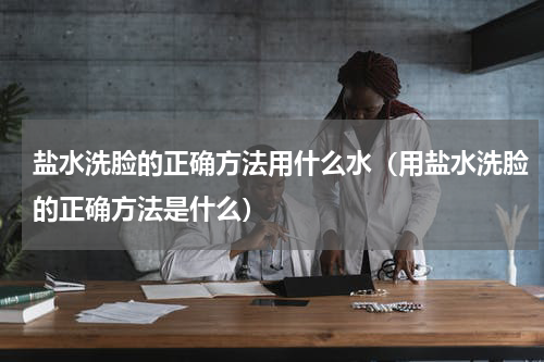 盐水洗脸的正确方法用什么水（用盐水洗脸的正确方法是什么）