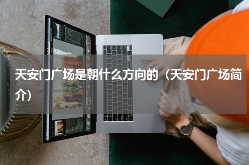 天安门广场是朝什么方向的（天安门广场简介）
