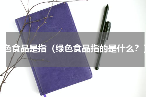 绿色食品是指（绿色食品指的是什么？）