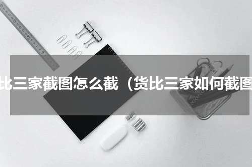 货比三家截图怎么截（货比三家如何截图）