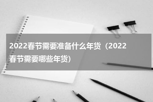 2022春节需要准备什么年货（2022春节需要哪些年货）