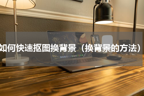 如何快速抠图换背景（换背景的方法）