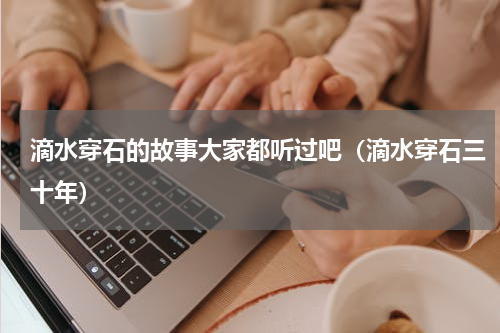 滴水穿石的故事大家都听过吧（滴水穿石三十年）
