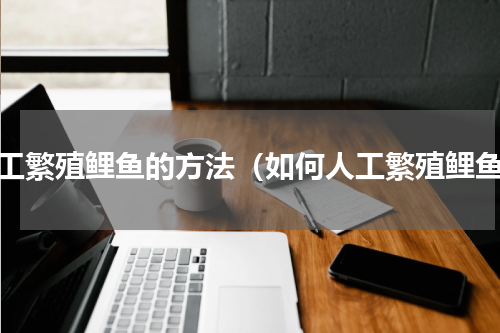 人工繁殖鲤鱼的方法（如何人工繁殖鲤鱼）