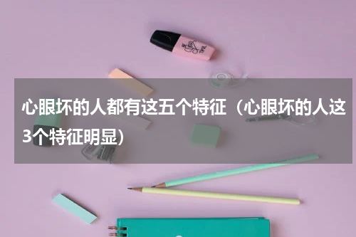 心眼坏的人都有这五个特征（心眼坏的人这3个特征明显）
