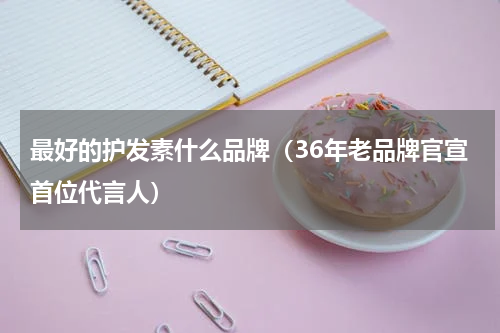最好的护发素什么品牌（36年老品牌官宣首位代言人）