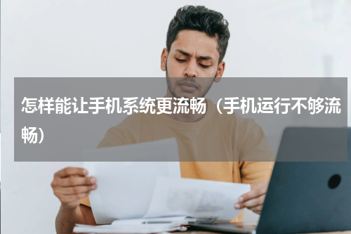 怎样能让手机系统更流畅（手机运行不够流畅）