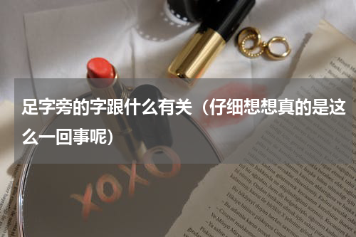 足字旁的字跟什么有关（仔细想想真的是这么一回事呢）