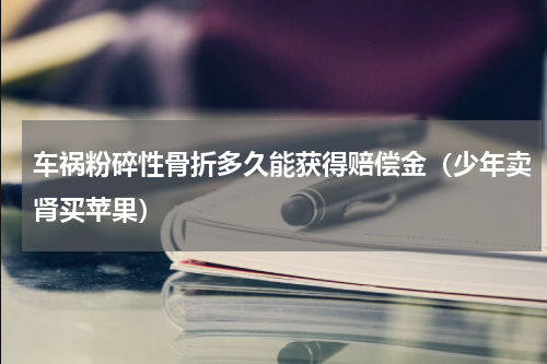 车祸粉碎性骨折多久能获得赔偿金（少年卖肾买苹果）