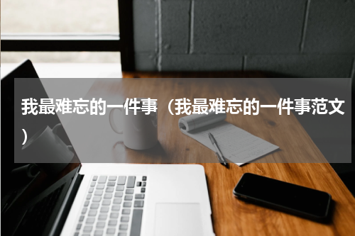 我最难忘的一件事（我最难忘的一件事范文）