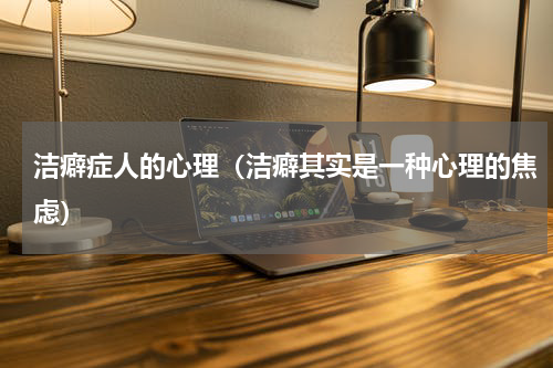 洁癖症人的心理（洁癖其实是一种心理的焦虑）