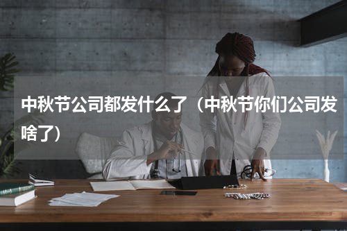 中秋节公司都发什么了（中秋节你们公司发啥了）