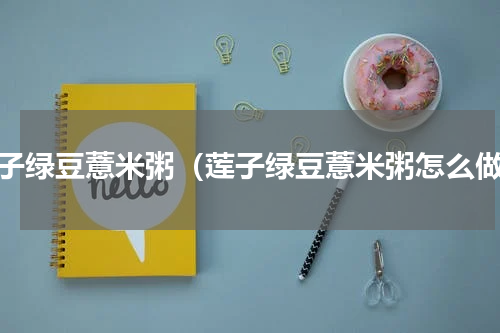 莲子绿豆薏米粥（莲子绿豆薏米粥怎么做）