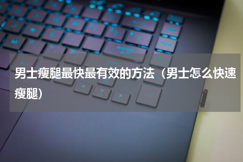 男士瘦腿最快最有效的方法（男士怎么快速瘦腿）