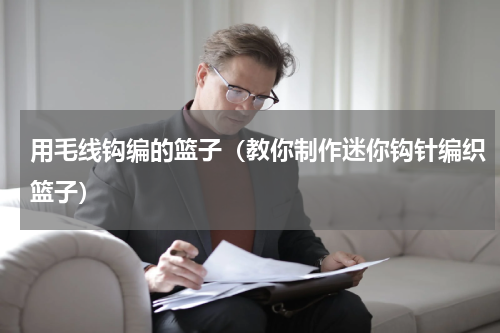 用毛线钩编的篮子（教你制作迷你钩针编织篮子）