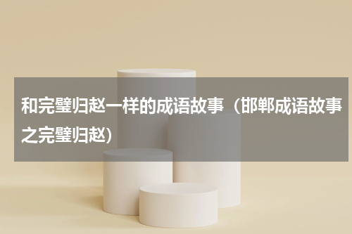 和完璧归赵一样的成语故事（邯郸成语故事之完璧归赵）