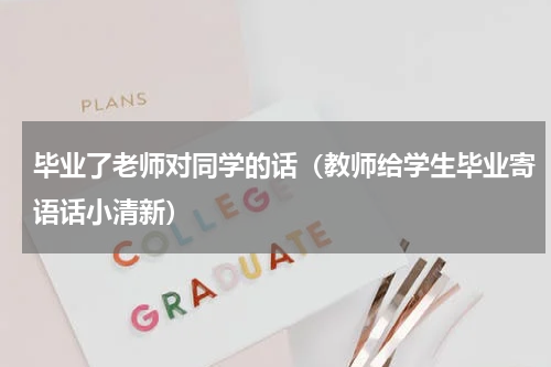 毕业了老师对同学的话（教师给学生毕业寄语话小清新）