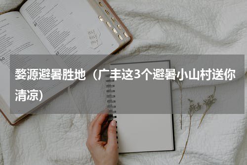 婺源避暑胜地（广丰这3个避暑小山村送你清凉）