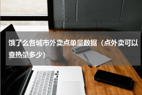 饿了么各城市外卖点单量数据（点外卖可以查热量多少）
