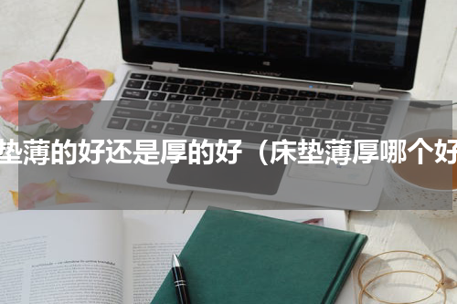床垫薄的好还是厚的好（床垫薄厚哪个好）