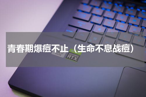 青春期爆痘不止（生命不息战痘）
