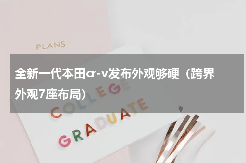 全新一代本田cr-v发布外观够硬（跨界外观7座布局）
