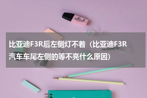 比亚迪F3R后左侧灯不着（比亚迪F3R汽车车尾左侧的等不亮什么原因）