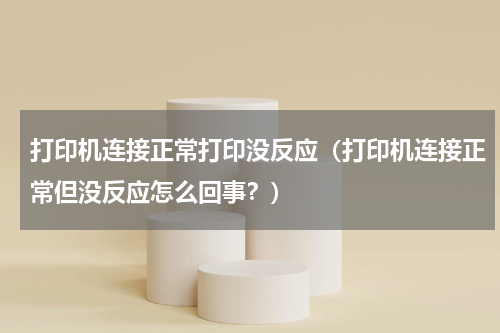 打印机连接正常打印没反应（打印机连接正常但没反应怎么回事？）
