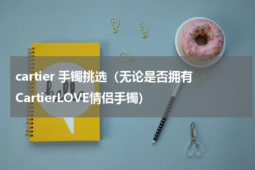 cartier 手镯挑选（无论是否拥有CartierLOVE情侣手镯）