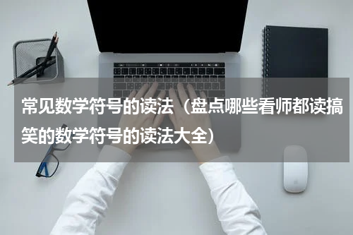常见数学符号的读法（盘点哪些看师都读搞笑的数学符号的读法大全）