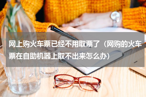 网上购火车票已经不用取票了（网购的火车票在自助机器上取不出来怎么办）