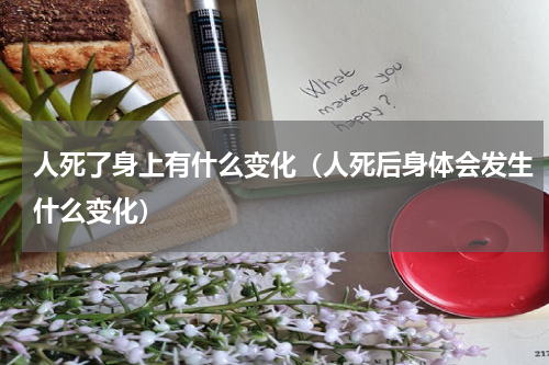 人死了身上有什么变化（人死后身体会发生什么变化）