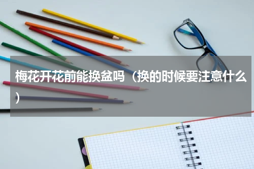 梅花开花前能换盆吗（换的时候要注意什么）
