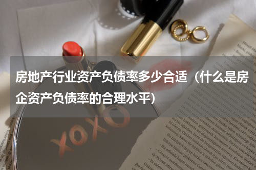 房地产行业资产负债率多少合适（什么是房企资产负债率的合理水平）