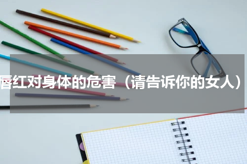 唇红对身体的危害（请告诉你的女人）