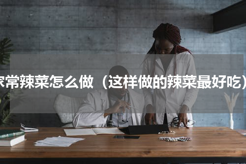家常辣菜怎么做（这样做的辣菜最好吃）