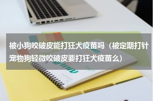 被小狗咬破皮能打狂犬疫苗吗（被定期打针宠物狗轻微咬破皮要打狂犬疫苗么）