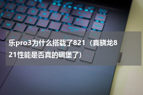 乐pro3为什么搭载了821（真骁龙821性能是否真的碉堡了）